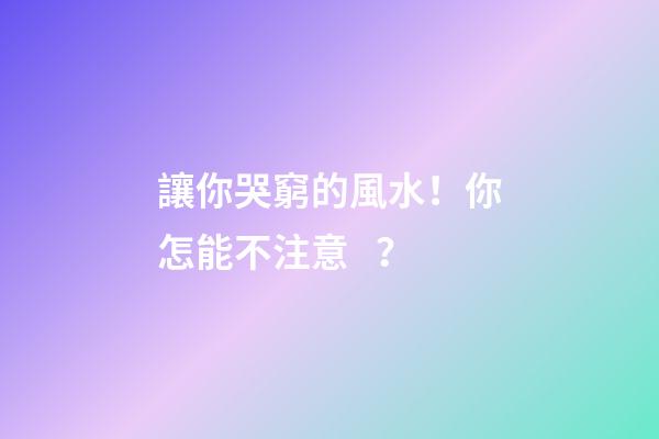 讓你哭窮的風水！你怎能不注意？